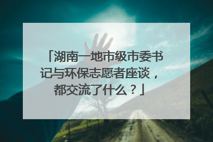 湖南一地市级市委书记与环保志愿者座谈，都交流了什么？