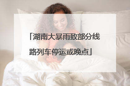 湖南大暴雨致部分线路列车停运或晚点