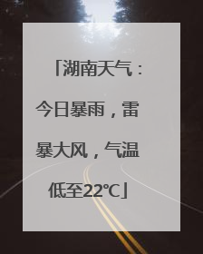 湖南天气：今日暴雨，雷暴大风，气温低至22℃