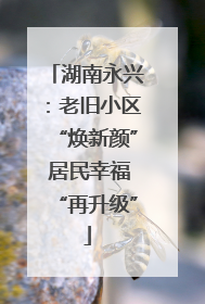 湖南永兴：老旧小区“焕新颜” 居民幸福“再升级”