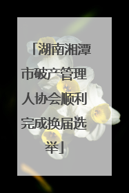 湖南湘潭市破产管理人协会顺利完成换届选举