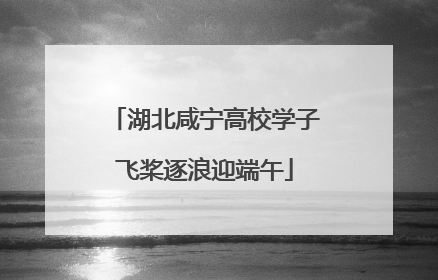 湖北咸宁高校学子飞桨逐浪迎端午
