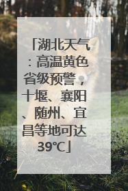 湖北天气：高温黄色省级预警，十堰、襄阳、随州、宜昌等地可达39℃