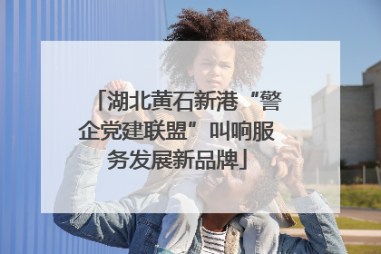 湖北黄石新港“警企党建联盟”叫响服务发展新品牌