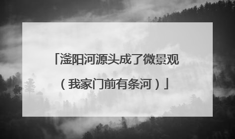 滏阳河源头成了微景观（我家门前有条河）