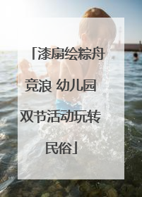 漆扇绘粽舟竞浪 幼儿园双节活动玩转民俗