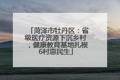 菏泽市牡丹区：省级医疗资源下沉乡村，健康教育基地扎根6村惠民生
