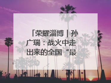 荣耀淄博｜孙广瑞：战火中走出来的全国“最美志愿者”