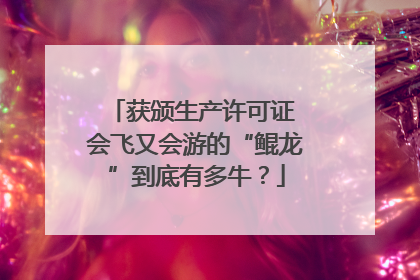 获颁生产许可证 会飞又会游的“鲲龙”到底有多牛？