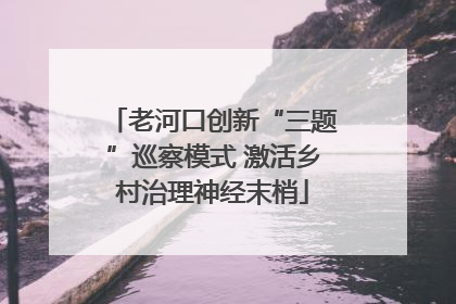 老河口创新“三题”巡察模式 激活乡村治理神经末梢