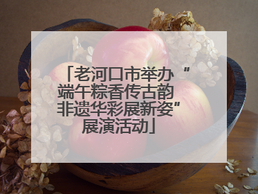 老河口市举办“端午粽香传古韵 非遗华彩展新姿”展演活动