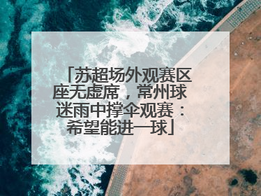 苏超场外观赛区座无虚席，常州球迷雨中撑伞观赛：希望能进一球