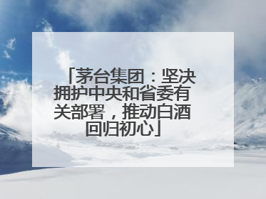 茅台集团：坚决拥护中央和省委有关部署，推动白酒回归初心