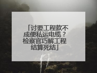 讨要工程款不成便私运电缆？检察官巧解工程结算死结
