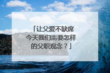 让父爱不缺席 今天我们需要怎样的父职观念？