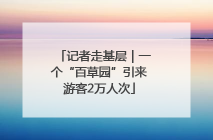 记者走基层｜一个“百草园”引来游客2万人次