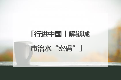 行进中国丨解锁城市治水“密码”