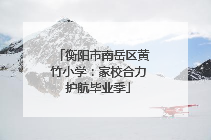 衡阳市南岳区黄竹小学：家校合力护航毕业季