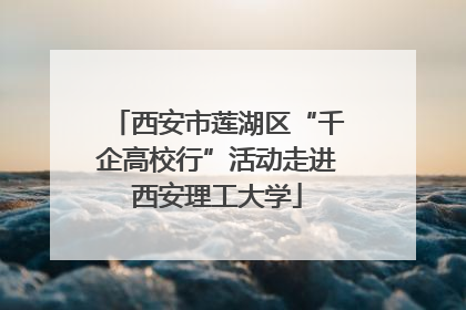 西安市莲湖区“千企高校行”活动走进西安理工大学
