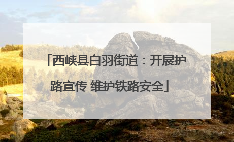西峡县白羽街道：开展护路宣传 维护铁路安全