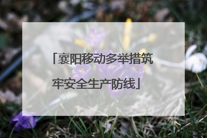 襄阳移动多举措筑牢安全生产防线