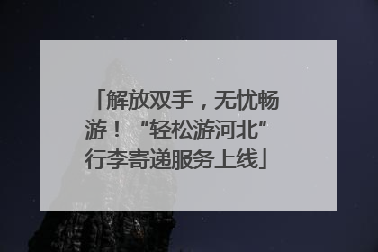 解放双手，无忧畅游！“轻松游河北”行李寄递服务上线