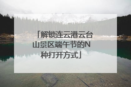解锁连云港云台山景区端午节的N种打开方式