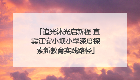 追光沐光启新程 宜宾江安小坝小学深度探索新教育实践路径