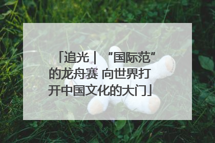 追光｜“国际范”的龙舟赛 向世界打开中国文化的大门