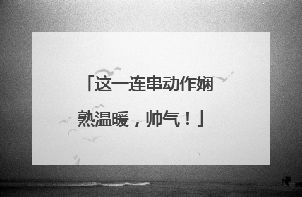 这一连串动作娴熟温暖，帅气！