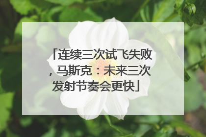 连续三次试飞失败，马斯克：未来三次发射节奏会更快
