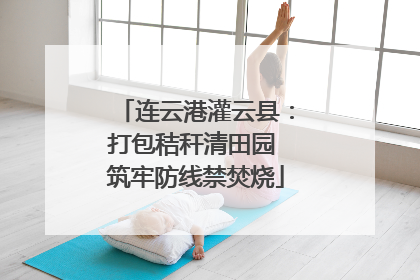 连云港灌云县：打包秸秆清田园 筑牢防线禁焚烧