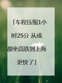 车程压缩1小时25分 从成都坐高铁到上海更快了