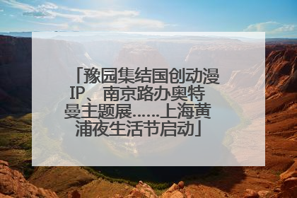 豫园集结国创动漫IP、南京路办奥特曼主题展……上海黄浦夜生活节启动