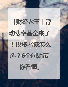财经老王丨浮动费率基金来了！投资者该怎么选？6个问题带你看懂