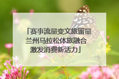 赛事流量变文旅留量 兰州马拉松体旅融合激发消费新活力