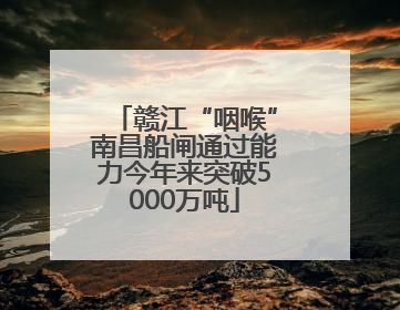 赣江“咽喉”南昌船闸通过能力今年来突破5000万吨