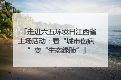 走进六五环境日江西省主场活动：看“城市伤疤”变“生态绿肺”