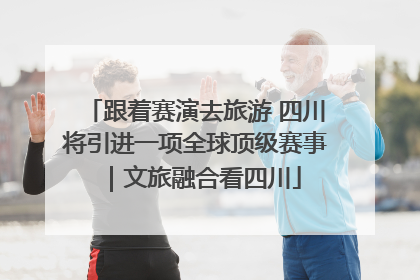 跟着赛演去旅游 四川将引进一项全球顶级赛事｜文旅融合看四川