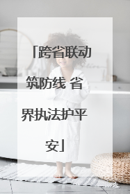 跨省联动筑防线 省界执法护平安