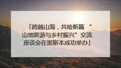 跨越山海，共绘新篇 “山地旅游与乡村振兴”交流座谈会在里斯本成功举办