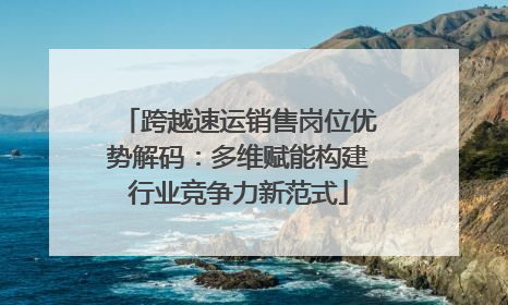 跨越速运销售岗位优势解码：多维赋能构建行业竞争力新范式