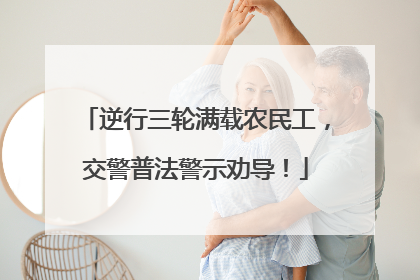 逆行三轮满载农民工，交警普法警示劝导！