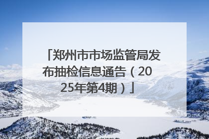 郑州市市场监管局发布抽检信息通告（2025年第4期）