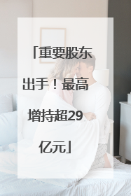 重要股东出手！最高增持超29亿元