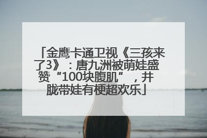 金鹰卡通卫视《三孩来了3》：唐九洲被萌娃盛赞“100块腹肌”，井胧带娃有梗超欢乐