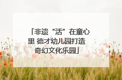 非遗“活”在童心里 德才幼儿园打造奇幻文化乐园