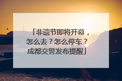 非遗节即将开幕，怎么去？怎么停车？成都交警发布提醒
