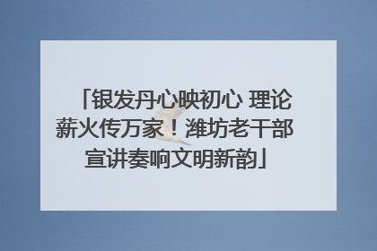 银发丹心映初心 理论薪火传万家！潍坊老干部宣讲奏响文明新韵