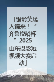 银龄笑靥入镜来！“齐鲁悦龄杯”2025山东摄影短视频大赛启动